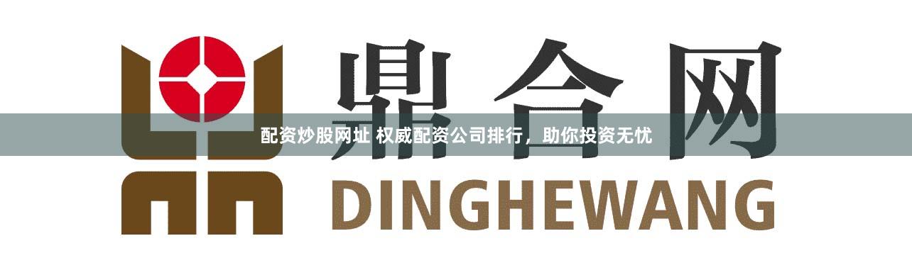 配资炒股网址 权威配资公司排行，助你投资无忧