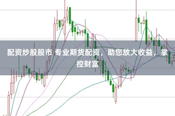 配资炒股股市 专业期货配资，助您放大收益，掌控财富