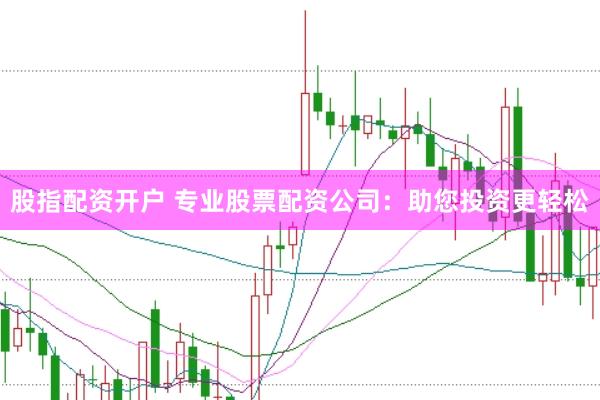 股指配资开户 专业股票配资公司:助您投资更轻松