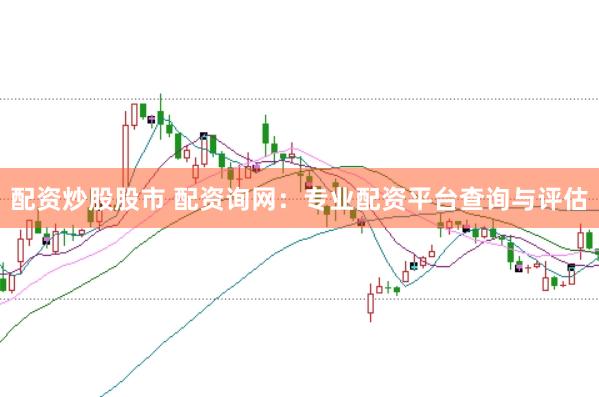 配资炒股股市 配资询网：专业配资平台查询与评估
