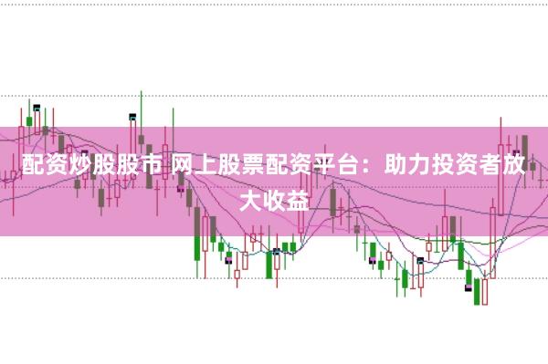 配资炒股股市 网上股票配资平台:助力投资者放大收益