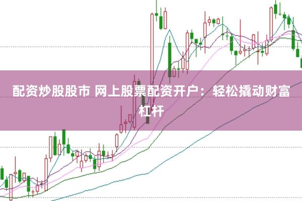 配资炒股股市 网上股票配资开户：轻松撬动财富杠杆
