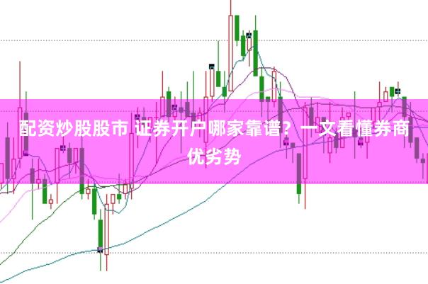 配资炒股股市 证券开户哪家靠谱？一文看懂券商优劣势