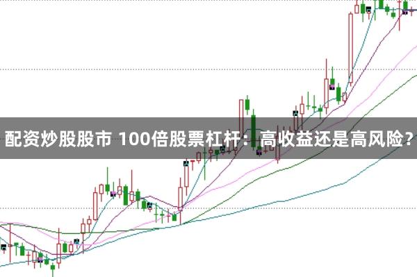 配资炒股股市 100倍股票杠杆：高收益还是高风险？