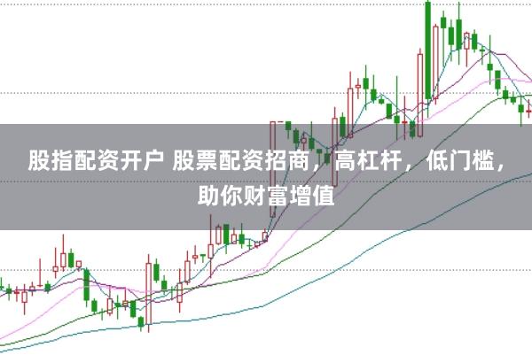 股指配资开户 股票配资招商，高杠杆，低门槛，助你财富增值