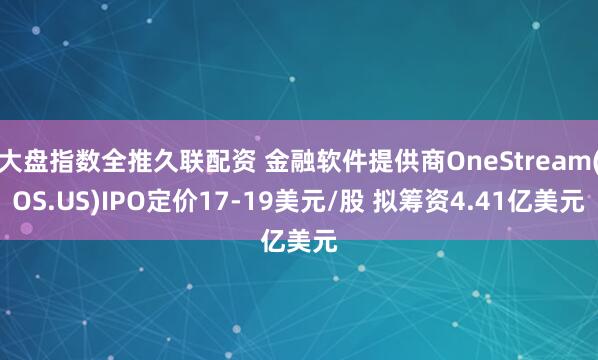 大盘指数全推久联配资 金融软件提供商OneStream(OS.US)IPO定价17-19美元/股 拟筹资4.41亿美元