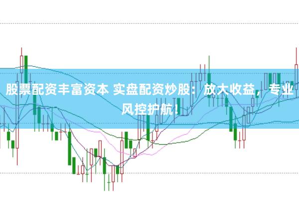 股票配资丰富资本 实盘配资炒股：放大收益，专业风控护航！