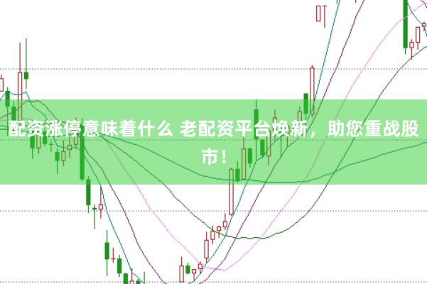配资涨停意味着什么 老配资平台焕新，助您重战股市！
