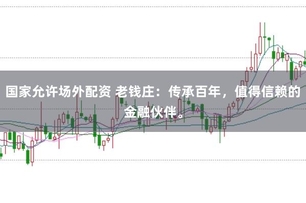 国家允许场外配资 老钱庄：传承百年，值得信赖的金融伙伴。