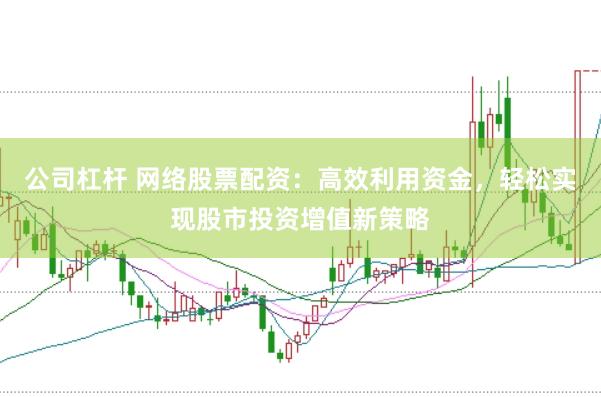 公司杠杆 网络股票配资：高效利用资金，轻松实现股市投资增值新策略