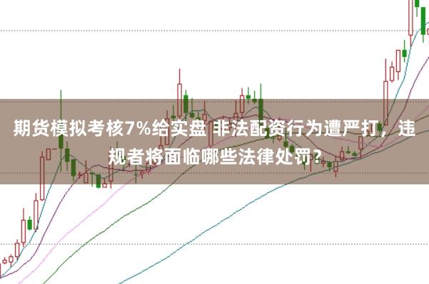 期货模拟考核7%给实盘 非法配资行为遭严打，违规者将面临哪些法律处罚？