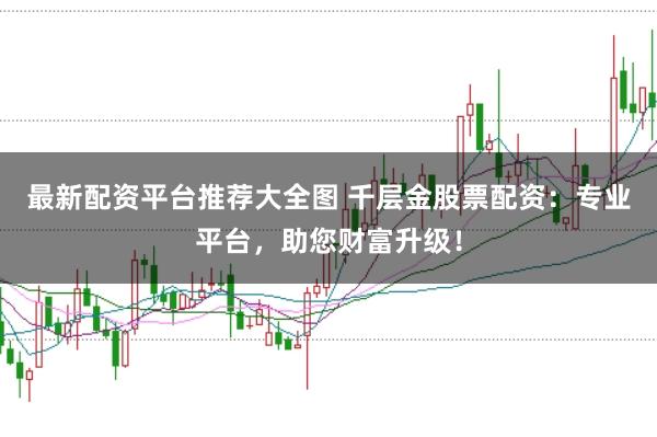 最新配资平台推荐大全图 千层金股票配资：专业平台，助您财富升级！