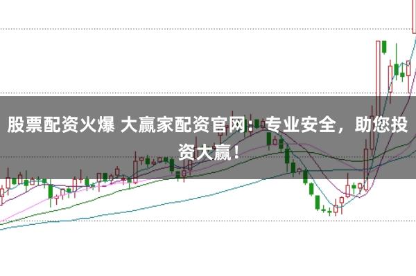 股票配资火爆 大赢家配资官网：专业安全，助您投资大赢！
