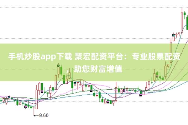 手机炒股app下载 聚宏配资平台：专业股票配资，助您财富增值