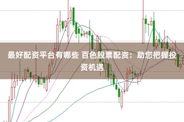 最好配资平台有哪些 百色股票配资：助您把握投资机遇