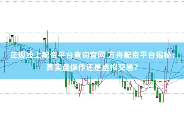 正规线上配资平台查询官网 方舟配资平台揭秘:真实盘操作还是虚拟交易?
