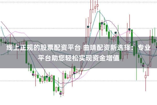 线上正规的股票配资平台 曲靖配资新选择：专业平台助您轻松实现资金增值