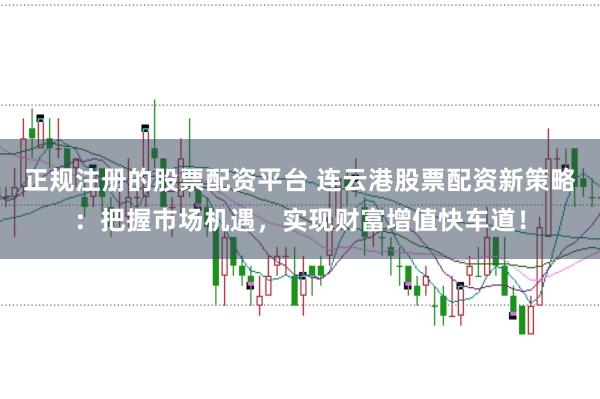 正规注册的股票配资平台 连云港股票配资新策略：把握市场机遇，实现财富增值快车道！