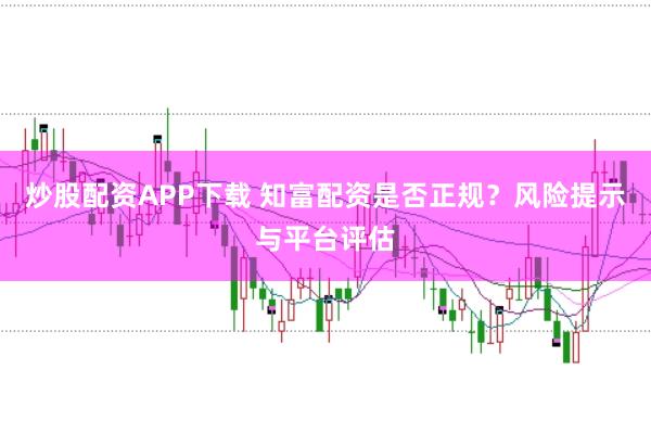 炒股配资APP下载 知富配资是否正规?风险提示与平台评估