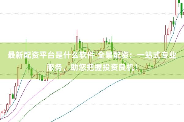 最新配资平台是什么软件 全景配资：一站式专业服务，助您把握投资良机！