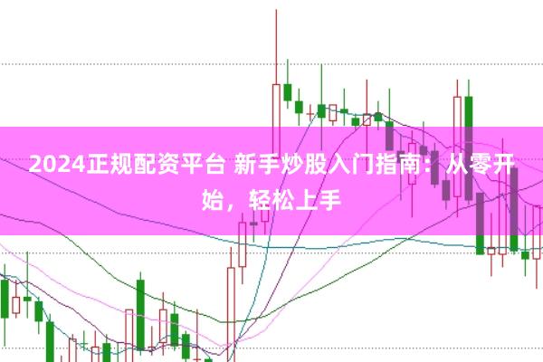 2024正规配资平台 新手炒股入门指南:从零开始,轻松上手