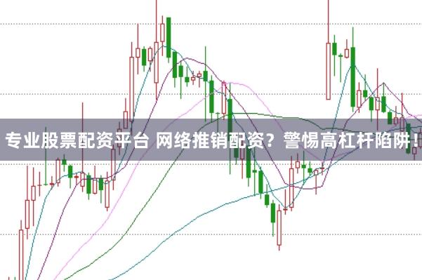 专业股票配资平台 网络推销配资？警惕高杠杆陷阱！
