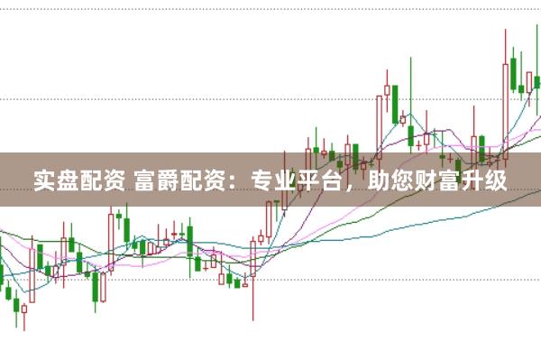 实盘配资 富爵配资：专业平台，助您财富升级