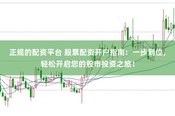 正规的配资平台 股票配资开户指南：一步到位，轻松开启您的股市投资之旅！