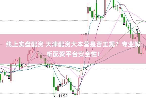 线上实盘配资 天津配资大本营是否正规？专业解析配资平台安全性！
