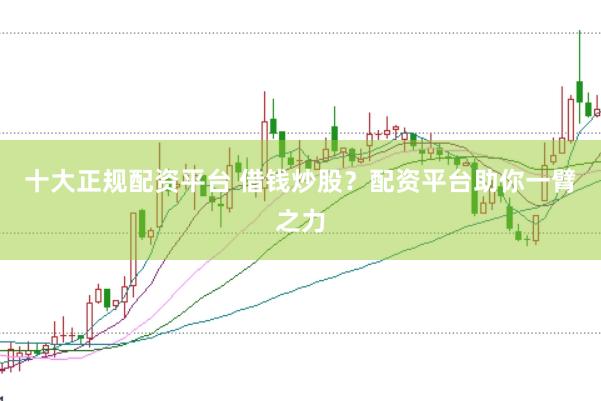 十大正规配资平台 借钱炒股？配资平台助你一臂之力