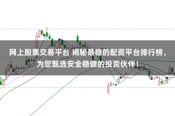 网上股票交易平台 揭秘最稳的配资平台排行榜，为您甄选安全稳健的投资伙伴！