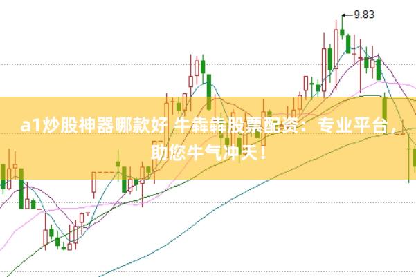 a1炒股神器哪款好 牛犇犇股票配资：专业平台，助您牛气冲天！