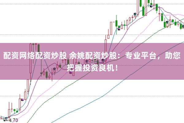 配资网络配资炒股 余姚配资炒股：专业平台，助您把握投资良机！