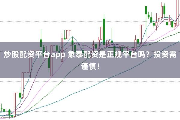 炒股配资平台app 象泰配资是正规平台吗？投资需谨慎！