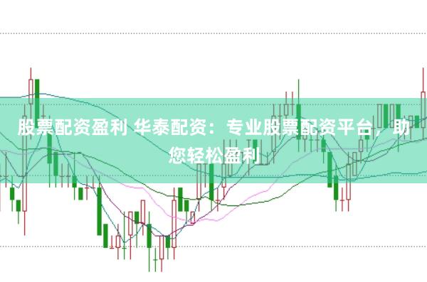 股票配资盈利 华泰配资：专业股票配资平台，助您轻松盈利