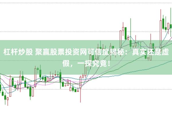 杠杆炒股 聚赢股票投资网可信度揭秘：真实还是虚假，一探究竟！