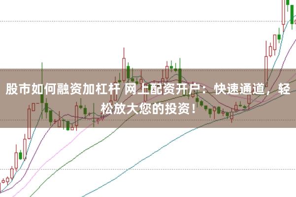 股市如何融资加杠杆 网上配资开户：快速通道，轻松放大您的投资！