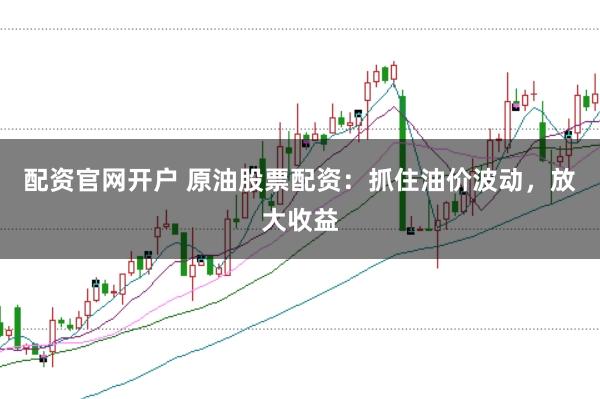 配资官网开户 原油股票配资:抓住油价波动,放大收益