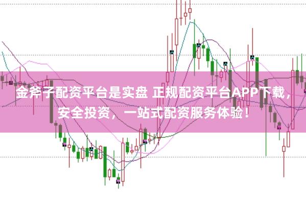 金斧子配资平台是实盘 正规配资平台APP下载，安全投资，一站式配资服务体验！