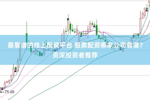 最靠谱的线上配资平台 股票配资哪家公司靠谱？资深投资者推荐