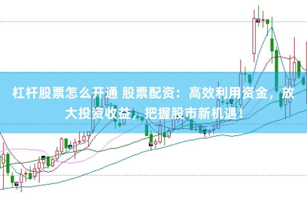 杠杆股票怎么开通 股票配资：高效利用资金，放大投资收益，把握股市新机遇！