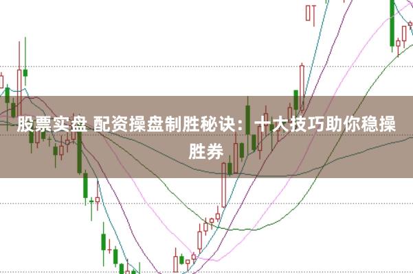 股票实盘 配资操盘制胜秘诀:十大技巧助你稳操胜券