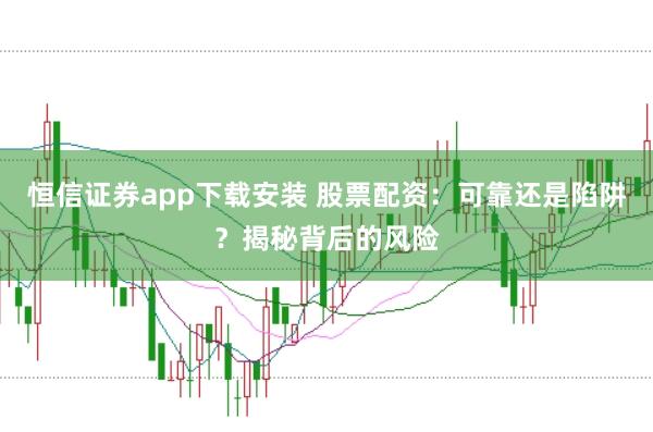 恒信证券app下载安装 股票配资：可靠还是陷阱？揭秘背后的风险