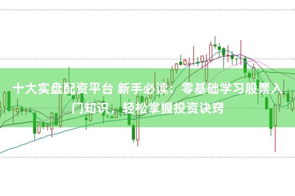 十大实盘配资平台 新手必读:零基础学习股票入门知识,轻松掌握投资诀窍