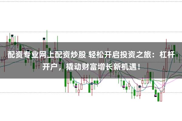 配资专业网上配资炒股 轻松开启投资之旅：杠杆开户，撬动财富增长新机遇！
