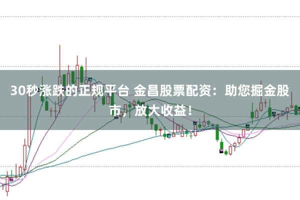 30秒涨跌的正规平台 金昌股票配资:助您掘金股市,放大收益!