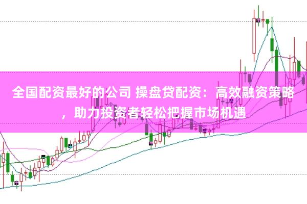 全国配资最好的公司 操盘贷配资：高效融资策略，助力投资者轻松把握市场机遇