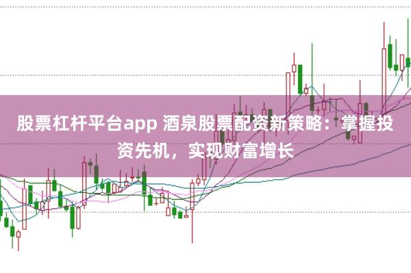 股票杠杆平台app 酒泉股票配资新策略:掌握投资先机,实现财富增长
