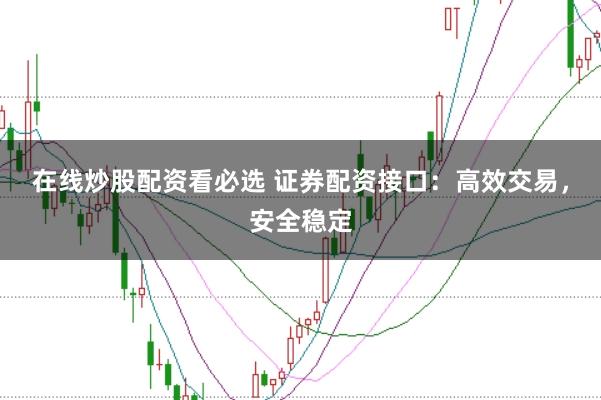 在线炒股配资看必选 证券配资接口：高效交易，安全稳定