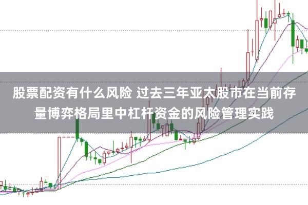 股票配资有什么风险 过去三年亚太股市在当前存量博弈格局里中杠杆资金的风险管理实践